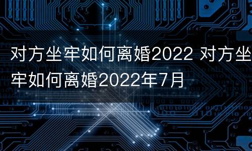 对方坐牢如何离婚2022 对方坐牢如何离婚2022年7月