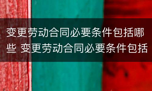 变更劳动合同必要条件包括哪些 变更劳动合同必要条件包括哪些方面