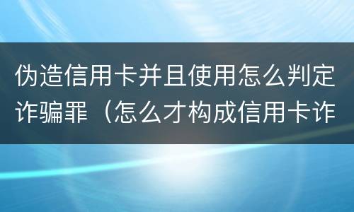 伪造信用卡并且使用怎么判定诈骗罪（怎么才构成信用卡诈骗罪）