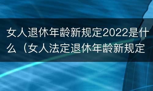 女人退休年龄新规定2022是什么（女人法定退休年龄新规定2020）