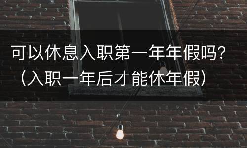 可以休息入职第一年年假吗？（入职一年后才能休年假）