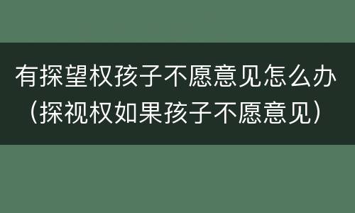 有探望权孩子不愿意见怎么办（探视权如果孩子不愿意见）