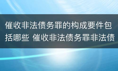 催收非法债务罪的构成要件包括哪些 催收非法债务罪非法债务的认定