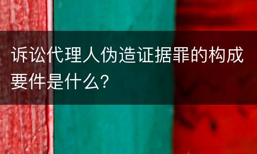 诉讼代理人伪造证据罪的构成要件是什么？