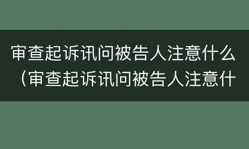 审查起诉讯问被告人注意什么（审查起诉讯问被告人注意什么事项）