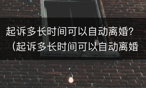 起诉多长时间可以自动离婚？（起诉多长时间可以自动离婚）