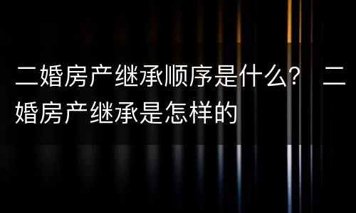 二婚房产继承顺序是什么？ 二婚房产继承是怎样的