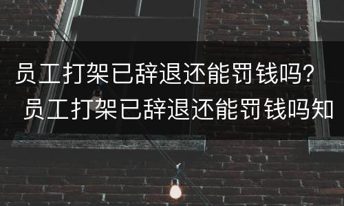 员工打架已辞退还能罚钱吗？ 员工打架已辞退还能罚钱吗知乎