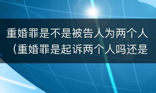 重婚罪是不是被告人为两个人（重婚罪是起诉两个人吗还是一个人）