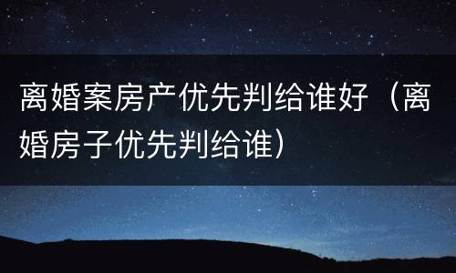 离婚案房产优先判给谁好（离婚房子优先判给谁）