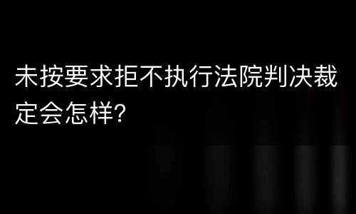 未按要求拒不执行法院判决裁定会怎样？