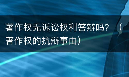 著作权无诉讼权利答辩吗？（著作权的抗辩事由）