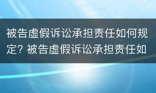 被告虚假诉讼承担责任如何规定? 被告虚假诉讼承担责任如何规定的