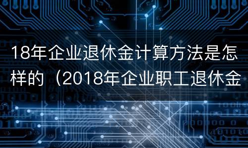 18年企业退休金计算方法是怎样的（2018年企业职工退休金计算方法）