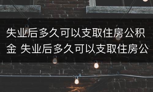 失业后多久可以支取住房公积金 失业后多久可以支取住房公积金余额