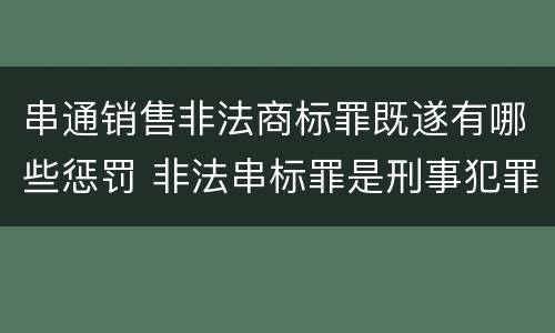 串通销售非法商标罪既遂有哪些惩罚 非法串标罪是刑事犯罪吗