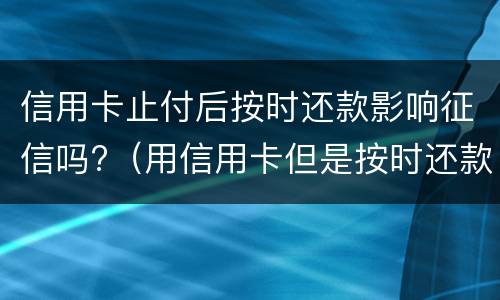 信用卡止付后按时还款影响征信吗?（用信用卡但是按时还款会影响征信吗?）