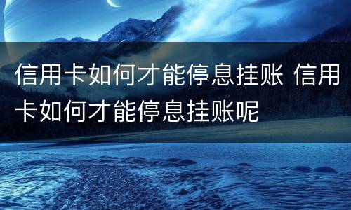 信用卡如何才能停息挂账 信用卡如何才能停息挂账呢