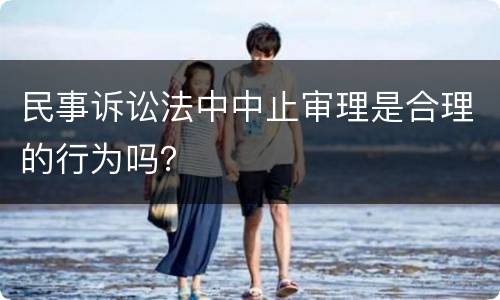 民事诉讼法中中止审理是合理的行为吗？