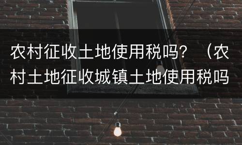 农村征收土地使用税吗？（农村土地征收城镇土地使用税吗）