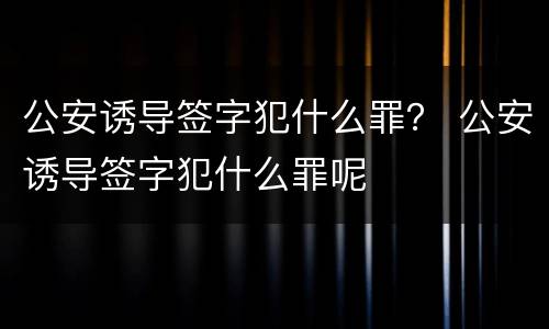 公安诱导签字犯什么罪？ 公安诱导签字犯什么罪呢