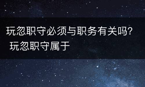 玩忽职守必须与职务有关吗？ 玩忽职守属于