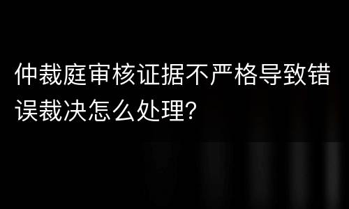 仲裁庭审核证据不严格导致错误裁决怎么处理？