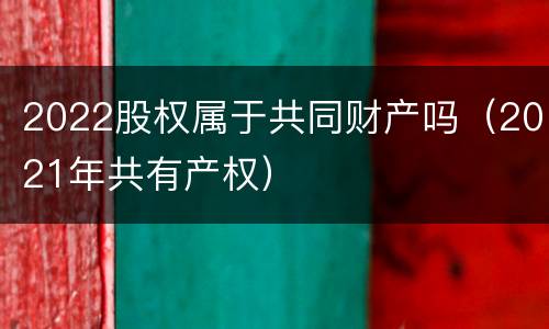 2022股权属于共同财产吗（2021年共有产权）