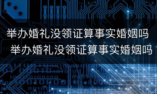 举办婚礼没领证算事实婚姻吗 举办婚礼没领证算事实婚姻吗知乎