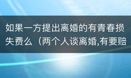 如果一方提出离婚的有青春损失费么（两个人谈离婚,有要赔青春损失费这一说吗?）