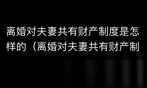 离婚对夫妻共有财产制度是怎样的（离婚对夫妻共有财产制度是怎样的规定）