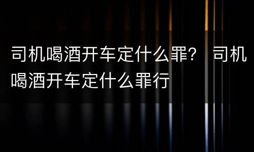 司机喝酒开车定什么罪？ 司机喝酒开车定什么罪行