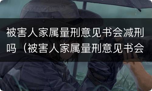 被害人家属量刑意见书会减刑吗（被害人家属量刑意见书会减刑吗怎么办）