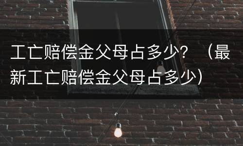 工亡赔偿金父母占多少？（最新工亡赔偿金父母占多少）