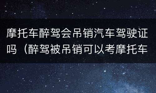 摩托车醉驾会吊销汽车驾驶证吗（醉驾被吊销可以考摩托车驾驶证吗）