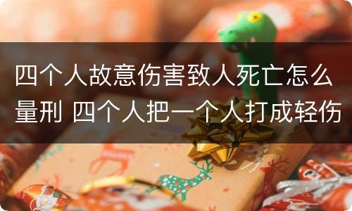 四个人故意伤害致人死亡怎么量刑 四个人把一个人打成轻伤会怎么判