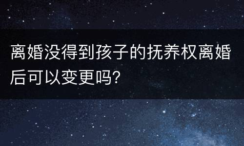 离婚没得到孩子的抚养权离婚后可以变更吗？