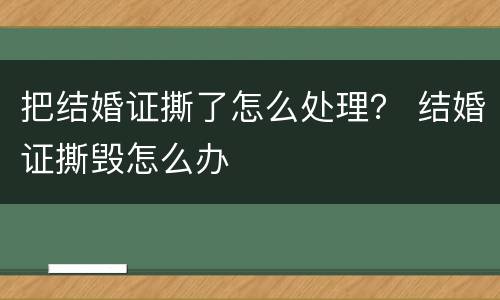 把结婚证撕了怎么处理？ 结婚证撕毁怎么办