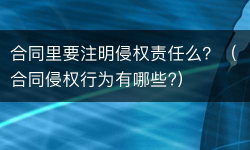 合同里要注明侵权责任么？（合同侵权行为有哪些?）