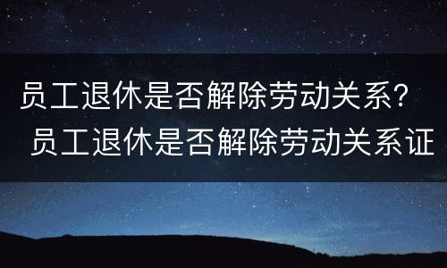 员工退休是否解除劳动关系？ 员工退休是否解除劳动关系证明