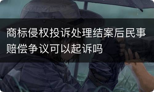 商标侵权投诉处理结案后民事赔偿争议可以起诉吗