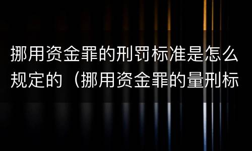 挪用资金罪的刑罚标准是怎么规定的（挪用资金罪的量刑标准2021）