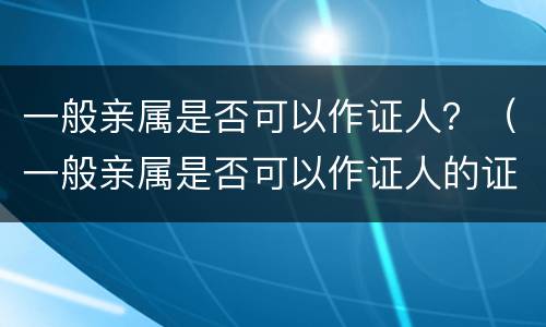 一般亲属是否可以作证人？（一般亲属是否可以作证人的证据）