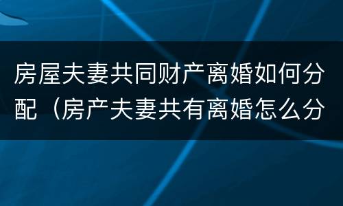 房屋夫妻共同财产离婚如何分配（房产夫妻共有离婚怎么分）