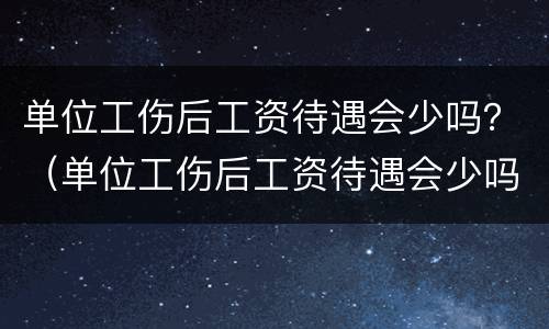 单位工伤后工资待遇会少吗？（单位工伤后工资待遇会少吗知乎）