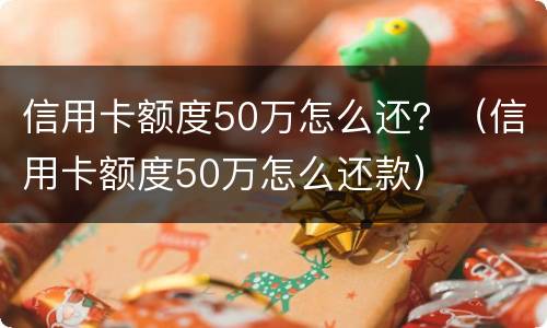 信用卡额度50万怎么还？（信用卡额度50万怎么还款）