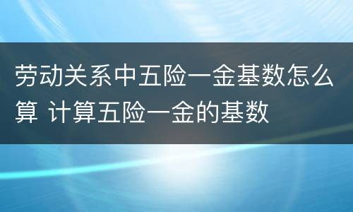 劳动关系中五险一金基数怎么算 计算五险一金的基数