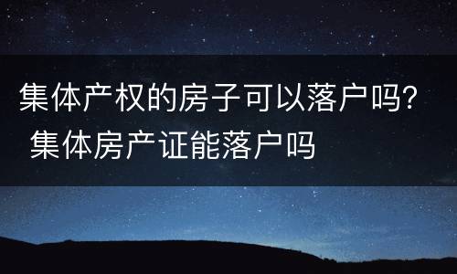 集体产权的房子可以落户吗？ 集体房产证能落户吗