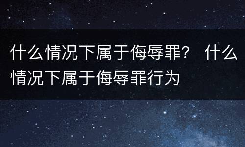 什么情况下属于侮辱罪？ 什么情况下属于侮辱罪行为