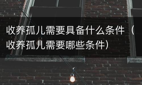 收养孤儿需要具备什么条件（收养孤儿需要哪些条件）